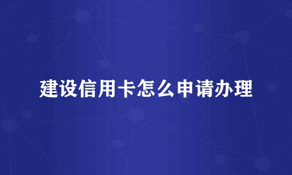 建设信用卡怎么申请办理