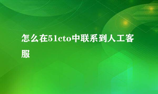 怎么在51cto中联系到人工客服