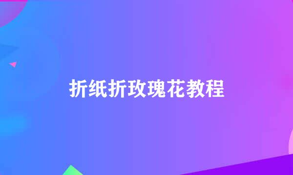 折纸折玫瑰花教程