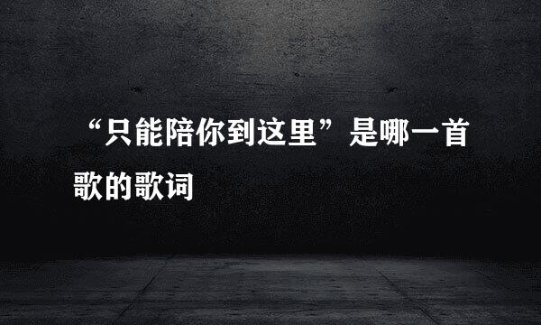 “只能陪你到这里”是哪一首歌的歌词
