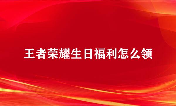 王者荣耀生日福利怎么领