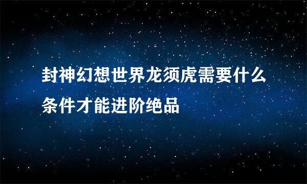 封神幻想世界龙须虎需要什么条件才能进阶绝品