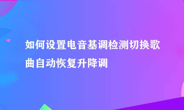 如何设置电音基调检测切换歌曲自动恢复升降调