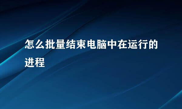 怎么批量结束电脑中在运行的进程