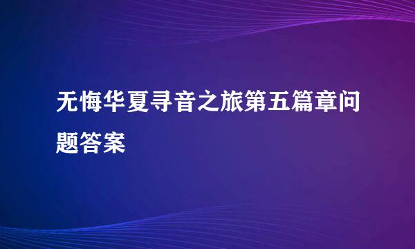 无悔华夏寻音之旅第五篇章问题答案