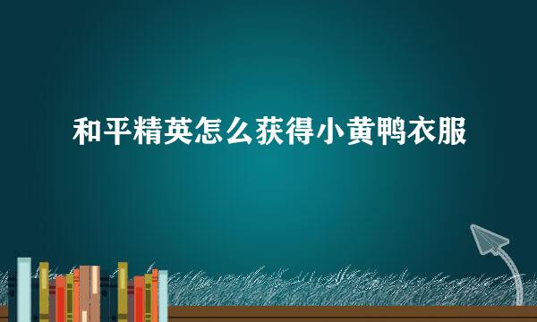和平精英怎么获得小黄鸭衣服