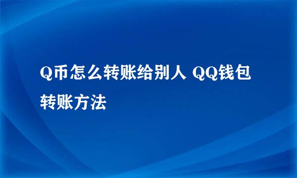 Q币怎么转账给别人 QQ钱包转账方法