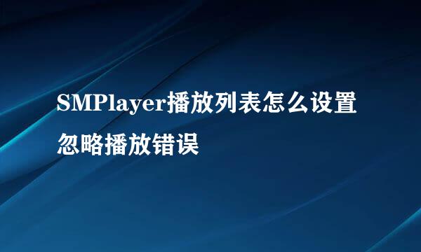 SMPlayer播放列表怎么设置忽略播放错误