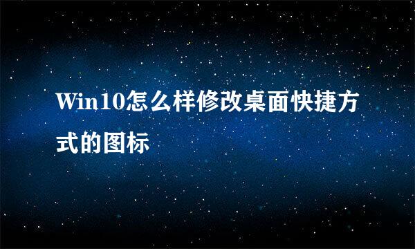 Win10怎么样修改桌面快捷方式的图标