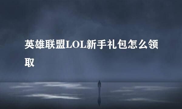 英雄联盟LOL新手礼包怎么领取
