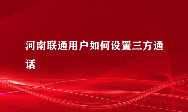 河南联通用户如何设置三方通话