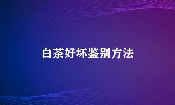 白茶好坏鉴别方法