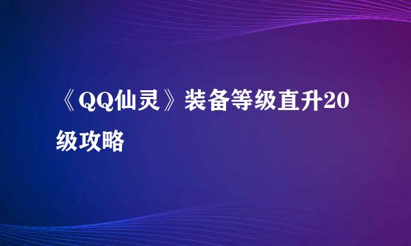《QQ仙灵》装备等级直升20级攻略