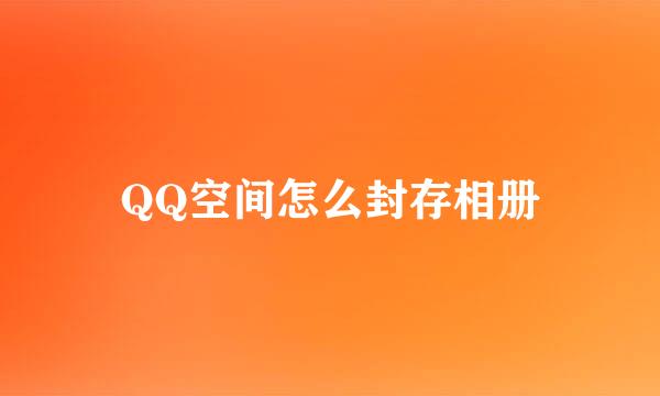 QQ空间怎么封存相册