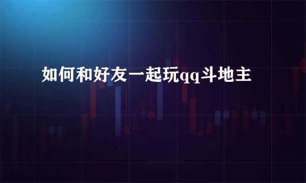 如何和好友一起玩qq斗地主