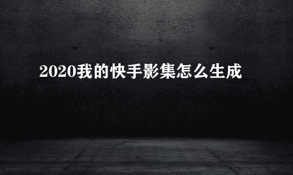 2020我的快手影集怎么生成