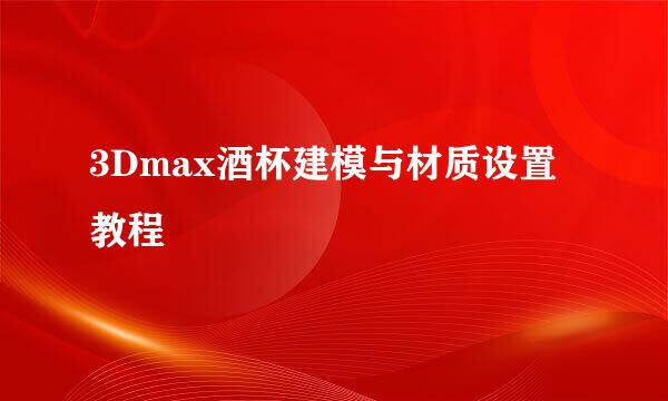 3Dmax酒杯建模与材质设置教程