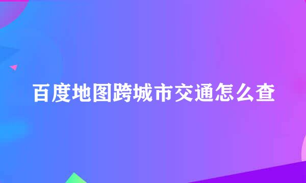 百度地图跨城市交通怎么查