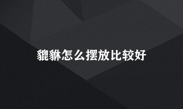 貔貅怎么摆放比较好