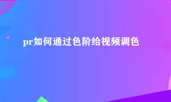 pr如何通过色阶给视频调色