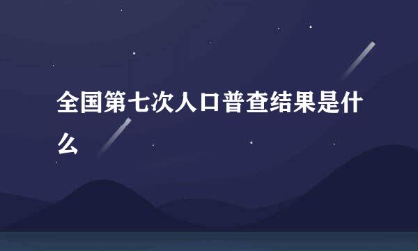 全国第七次人口普查结果是什么