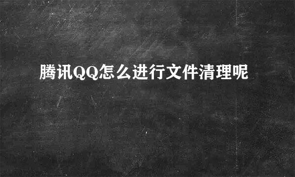 腾讯QQ怎么进行文件清理呢