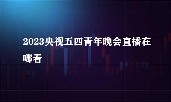 2023央视五四青年晚会直播在哪看