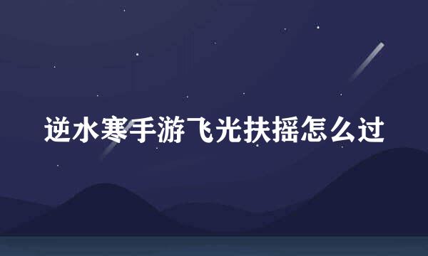 逆水寒手游飞光扶摇怎么过