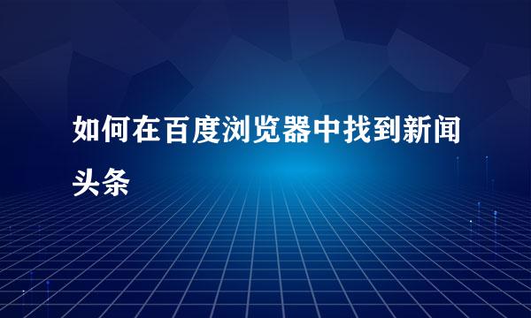 如何在百度浏览器中找到新闻头条