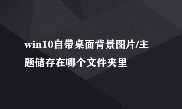 win10自带桌面背景图片/主题储存在哪个文件夹里