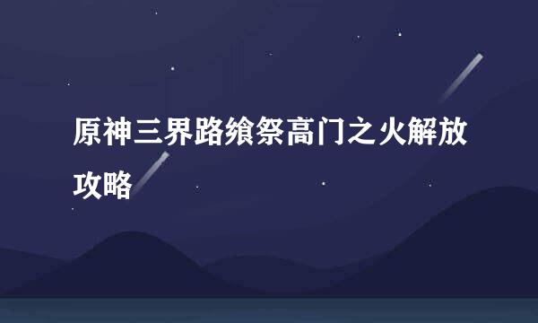 原神三界路飨祭高门之火解放攻略