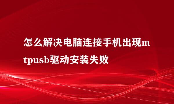 怎么解决电脑连接手机出现mtpusb驱动安装失败