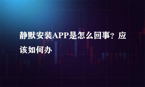 静默安装APP是怎么回事？应该如何办