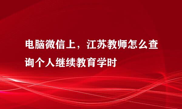 电脑微信上，江苏教师怎么查询个人继续教育学时