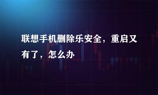 联想手机删除乐安全，重启又有了，怎么办