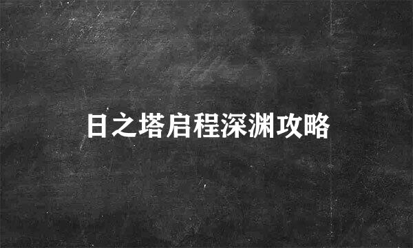 日之塔启程深渊攻略
