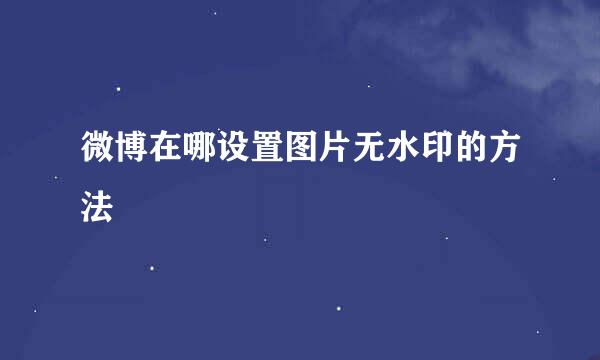 微博在哪设置图片无水印的方法