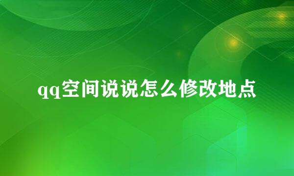 qq空间说说怎么修改地点