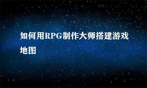 如何用RPG制作大师搭建游戏地图
