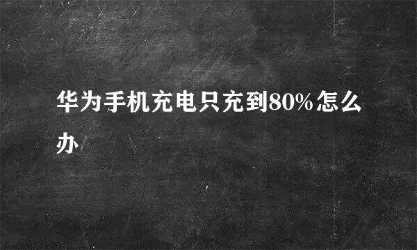 华为手机充电只充到80%怎么办