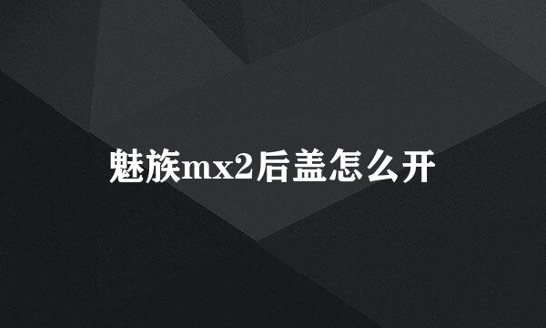 魅族mx2后盖怎么开