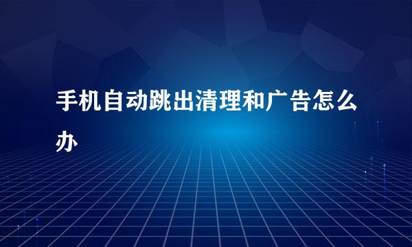 手机自动跳出清理和广告怎么办