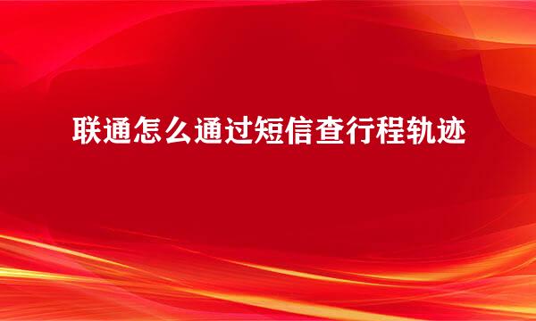 联通怎么通过短信查行程轨迹