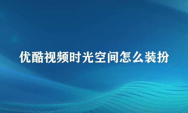 优酷视频时光空间怎么装扮