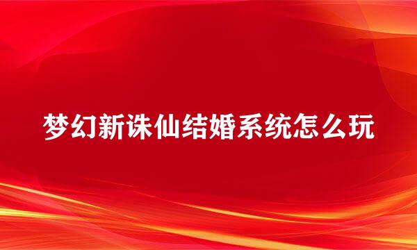 梦幻新诛仙结婚系统怎么玩