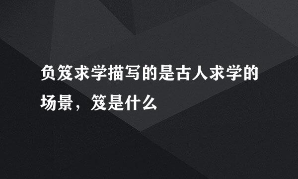 负笈求学描写的是古人求学的场景，笈是什么