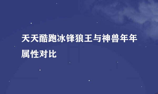天天酷跑冰锋狼王与神兽年年属性对比