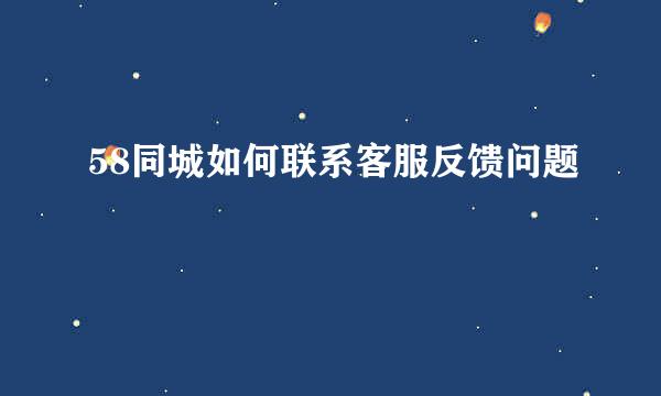 58同城如何联系客服反馈问题