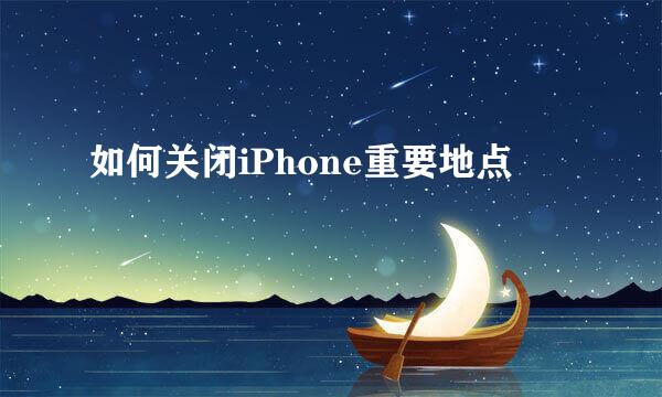 如何关闭iPhone重要地点
