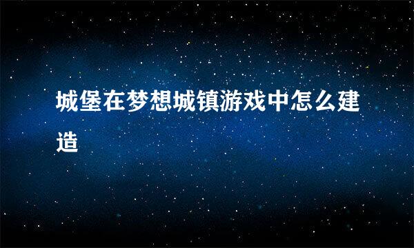 城堡在梦想城镇游戏中怎么建造